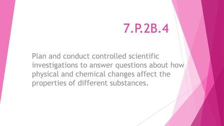 7.P.2B.4 Plan and conduct controlled scientific investigations to answer questions about how physical and chemical changes affect the properties of.