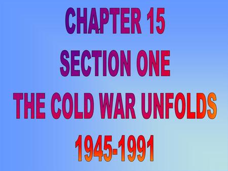 CHAPTER 15 SECTION ONE THE COLD WAR UNFOLDS 1945-1991 ~