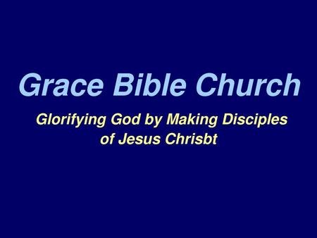 Grace Bible Church Glorifying God by Making Disciples of Jesus Chrisbt