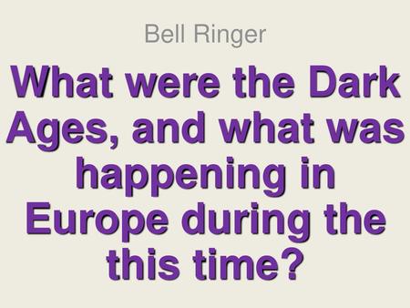 Bell Ringer What were the Dark Ages, and what was happening in Europe during the this time?