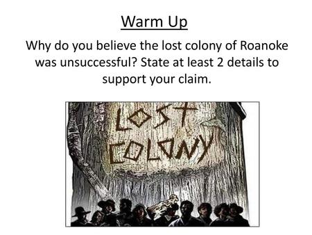 Warm Up Why do you believe the lost colony of Roanoke was unsuccessful? State at least 2 details to support your claim.