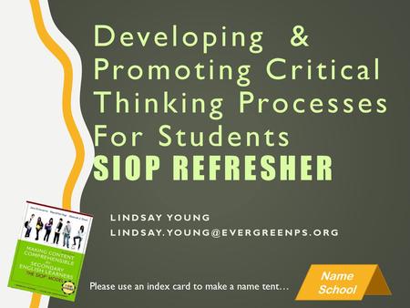 Developing & Promoting Critical Thinking Processes For Students SIOP Refresher Lindsay Young Lindsay.young@evergreenps.org Please use an index card to.