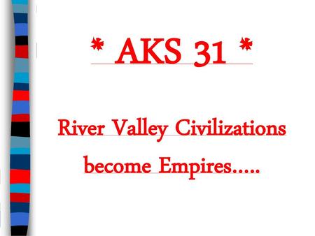 River Valley Civilizations become Empires…..