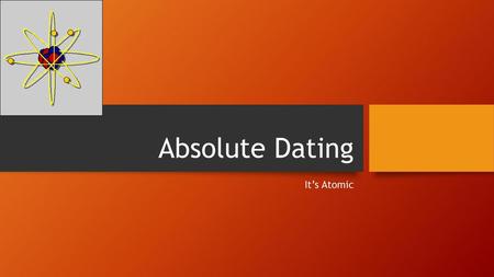 Absolute Dating It’s Atomic.