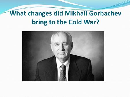 What changes did Mikhail Gorbachev bring to the Cold War?