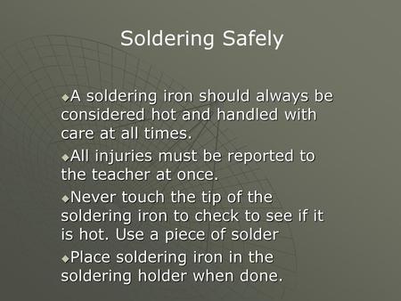 Soldering Safely A soldering iron should always be considered hot and handled with care at all times. All injuries must be reported to the teacher at once.