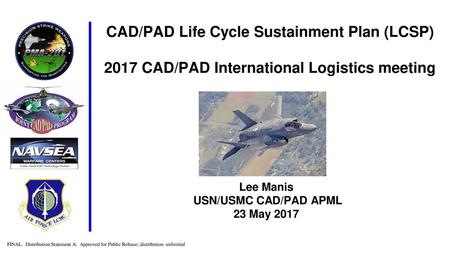 CAD/PAD Life Cycle Sustainment Plan (LCSP) 2017 CAD/PAD International Logistics meeting Lee Manis USN/USMC CAD/PAD APML 23 May 2017.