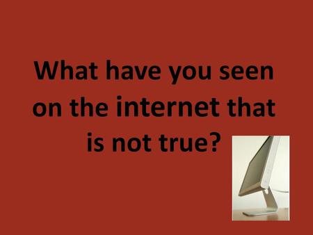 What have you seen on the internet that is not true?