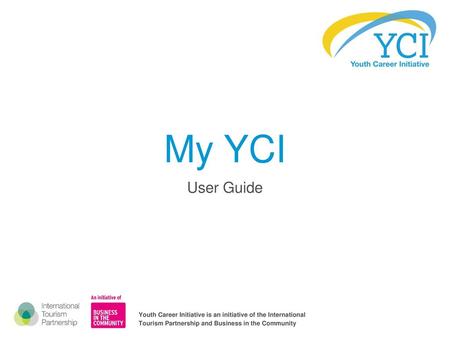 My YCI User Guide Youth Career Initiative is an initiative of the International Tourism Partnership and Business in the Community.