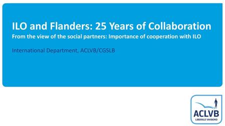 25/05/2018 ILO and Flanders: 25 Years of Collaboration From the view of the social partners: Importance of cooperation with ILO International Department,