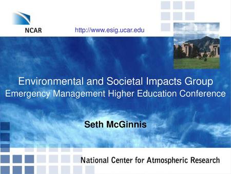 Http://www.esig.ucar.edu Environmental and Societal Impacts Group Emergency Management Higher Education Conference Seth McGinnis.