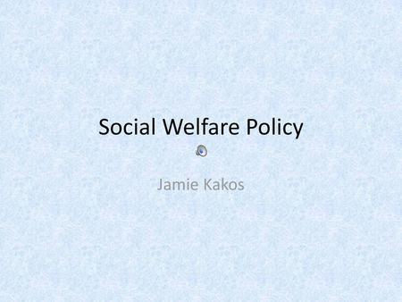 Social Welfare Policy Jamie Kakos.