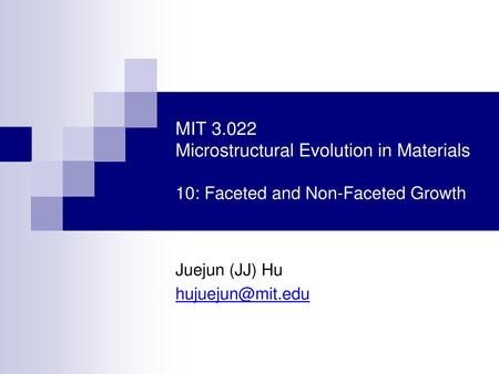 Juejun (JJ) Hu hujuejun@mit.edu MIT 3.022 Microstructural Evolution in Materials 10: Faceted and Non-Faceted Growth Juejun (JJ) Hu hujuejun@mit.edu.