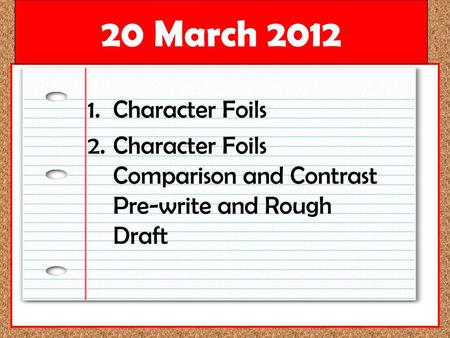 20 March 2012 Character Foils Character Foils Comparison and Contrast Pre-write and Rough Draft.