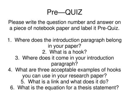 Pre—QUIZ Please write the question number and answer on a piece of notebook paper and label it Pre-Quiz. 1. Where does the introduction paragraph belong.