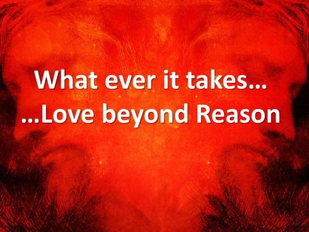 What ever it takes… …Love beyond Reason