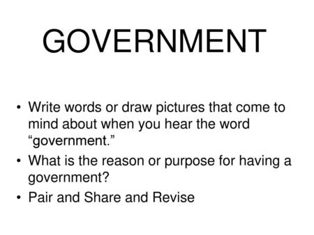 GOVERNMENT Write words or draw pictures that come to mind about when you hear the word “government.” What is the reason or purpose for having a government?