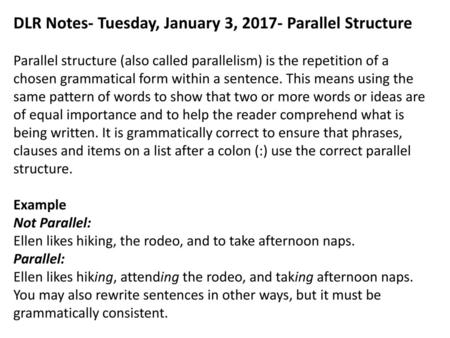 DLR Notes- Tuesday, January 3, 2017- Parallel Structure Parallel structure (also called parallelism) is the repetition of a chosen grammatical form.