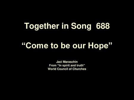 Together in Song 688 “Come to be our Hope” Jaci Maraschin From “In spirit and truth” World Council of Churches.