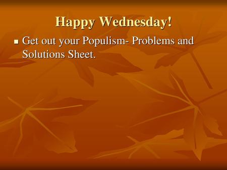 Happy Wednesday! Get out your Populism- Problems and Solutions Sheet.