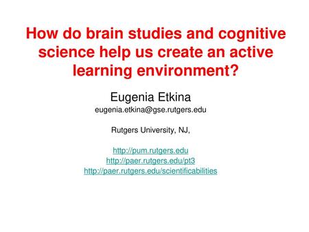 How do brain studies and cognitive science help us create an active learning environment? Eugenia Etkina eugenia.etkina@gse.rutgers.edu Rutgers University,