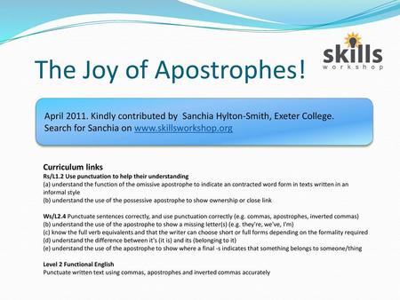 The Joy of Apostrophes! April 2011. Kindly contributed by Sanchia Hylton-Smith, Exeter College. Search for Sanchia on www.skillsworkshop.org Curriculum.