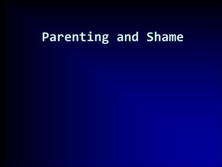 Parenting and Shame Married 29 years; two children 20 & 14; interest in the topic of shame was at first personal & later professional (pastoral counselor)