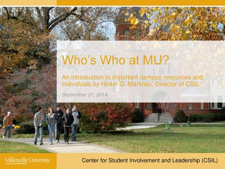 Who’s Who at MU? An introduction to important campus resources and individuals by Hiram G. Martinez, Director of CSIL September 21, 2014 Center for Student.