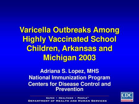 Varicella Outbreaks Among Highly Vaccinated School Children, Arkansas and Michigan 2003 Good afternoon. Recently, CDC has been hearing about outbreaks.