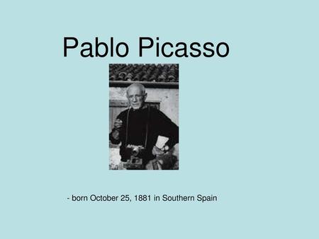 Pablo Picasso - born October 25, 1881 in Southern Spain.