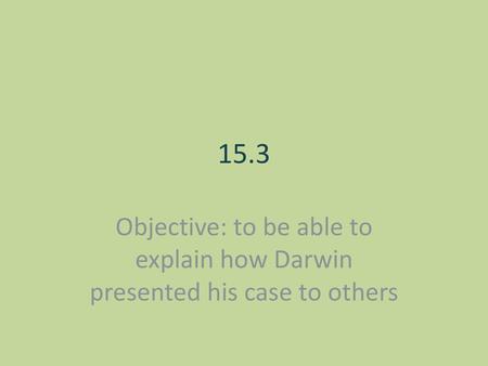 15.3 Objective: to be able to explain how Darwin presented his case to others.