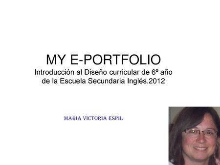 MY E-PORTFOLIO Introducción al Diseño curricular de 6º año de la Escuela Secundaria Inglés.2012 MARIA VICTORIA ESPIL.