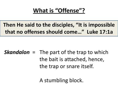 What is “Offense”? Then He said to the disciples, “It is impossible that no offenses should come…” Luke 17:1a Skandalon = 	The part of the trap to which.