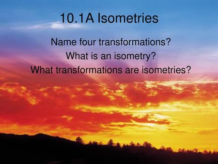 10.1A Isometries Name four transformations? What is an isometry?