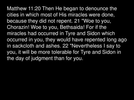 Matthew 11:20 Then He began to denounce the cities in which most of His miracles were done, because they did not repent. 21 Woe to you, Chorazin! Woe.