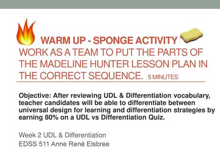 Warm Up - Sponge Activity Work as a team to put the parts of the Madeline Hunter Lesson Plan in the correct sequence. 5 minutes Objective: After reviewing.