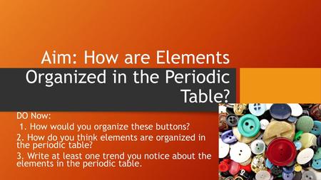 Aim: How are Elements Organized in the Periodic Table?