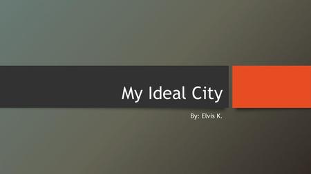 My Ideal City By: Elvis K..