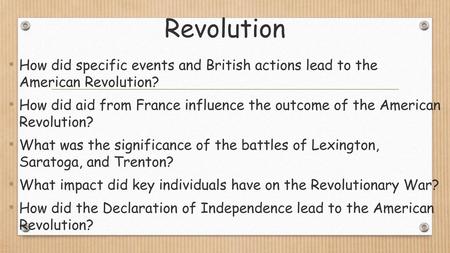 Revolution How did specific events and British actions lead to the American Revolution? How did aid from France influence the outcome of the American.