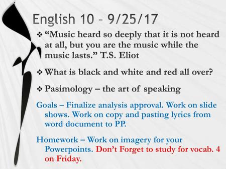 English 10 – 9/25/17 “Music heard so deeply that it is not heard at all, but you are the music while the music lasts.” T.S. Eliot What is black and white.