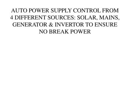 AUTO POWER SUPPLY CONTROL FROM 4 DIFFERENT SOURCES: SOLAR, MAINS, GENERATOR & INVERTOR TO ENSURE NO BREAK POWER.