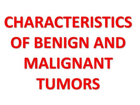 CHARACTERISTICS OF BENIGN AND MALIGNANT TUMORS