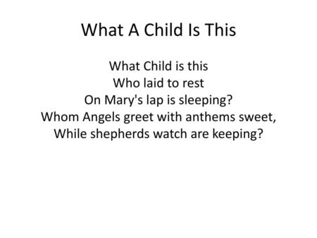 What A Child Is This What Child is this Who laid to rest On Mary's lap is sleeping? Whom Angels greet with anthems sweet, While shepherds watch are keeping?