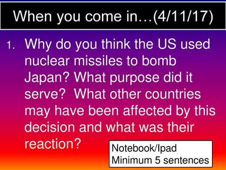 When you come in…(4/11/17) Why do you think the US used nuclear missiles to bomb Japan? What purpose did it serve? What other countries may have been.