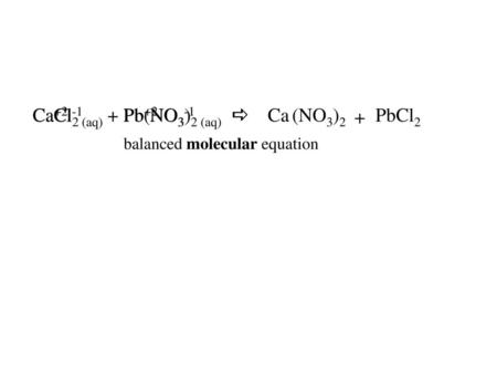 CaCl2 (aq) + Pb(NO3)2 (aq) a Ca+2 Cl-1 Pb+2 NO3-1 Ca (NO3)2 + PbCl2