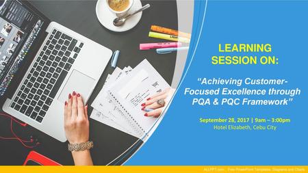 LEARNING SESSION ON: “Achieving Customer-Focused Excellence through PQA & PQC Framework” September 28, 2017 | 9am – 3:00pm Hotel Elizabeth, Cebu City ALLPPT.com.