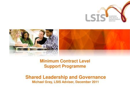 Minimum Contract Level Support Programme Shared Leadership and Governance Michael Gray, LSIS Adviser, December 2011 1.