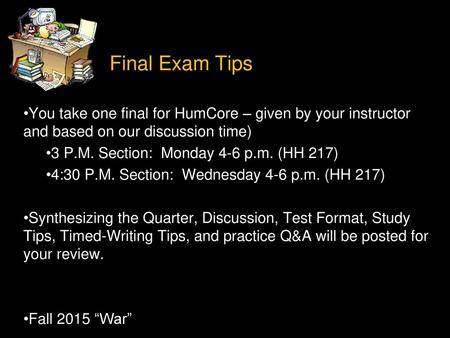 Final Exam Tips You take one final for HumCore – given by your instructor and based on our discussion time) 3 P.M. Section: Monday 4-6 p.m. (HH 217) 4:30.