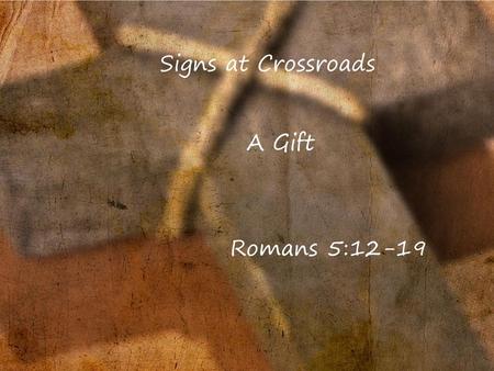 Signs at Crossroads A Gift Romans 5:12-19.