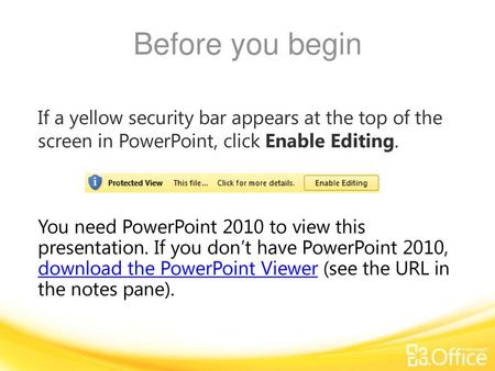 Before you begin If a yellow security bar appears at the top of the screen in PowerPoint, click Enable Editing. You need PowerPoint 2010 to view this.